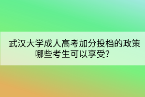 武漢大學(xué)成人高考加分投檔的政策哪些考生可以享受？
