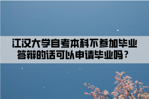 江漢大學(xué)自考本科不參加畢業(yè)答辯的話可以申請畢業(yè)嗎？
