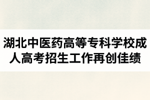 2019屆湖北中醫(yī)藥高等?？茖W(xué)校成人高考招生工作再創(chuàng)佳績