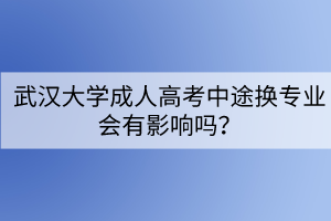 武漢大學(xué)成人高考中途換專業(yè)會(huì)有影響嗎？
