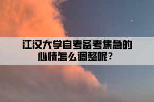 江漢大學(xué)自考備考焦急的心情怎么調(diào)整呢？