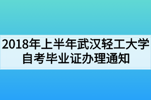 2018年上半年武漢輕工大學自考畢業(yè)證辦理通知 2018年上半年武漢輕工大學自考畢業(yè)證辦理通知