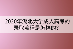 2020年湖北大學(xué)成人高考的錄取流程是怎樣的？