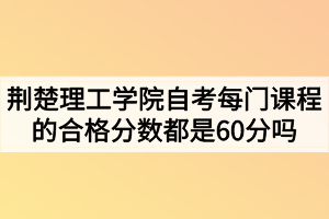 荊楚理工學(xué)院自考每門課程的合格分?jǐn)?shù)都是60分嗎？