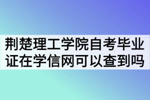 荊楚理工學(xué)院自考畢業(yè)證在學(xué)信網(wǎng)可以查到嗎？