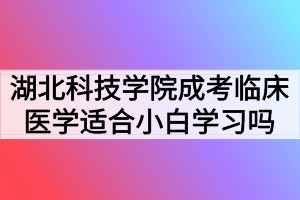 湖北科技學院成考臨床醫(yī)學專業(yè)適合小白學習嗎？