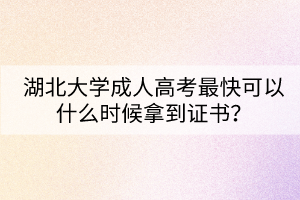 湖北大學(xué)成人高考最快可以什么時(shí)候拿到證書？