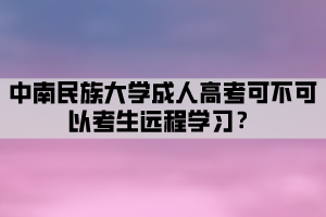 中南民族大學(xué)成人高考可不可以考生遠程學(xué)習(xí)？