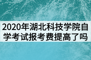 2020年湖北科技學(xué)院自學(xué)考試報(bào)考費(fèi)提高了嗎？