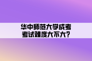 華中師范大學(xué)成考考試難度大不大_ 華中師范大學(xué)成考考試難度大不大_