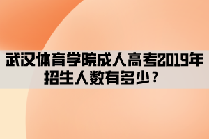 武漢體育學(xué)院成人高考2019年招生人數(shù)有多少？