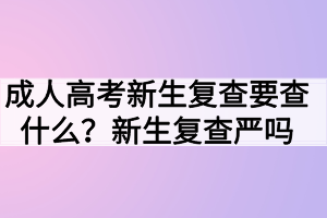 成人高考新生復(fù)查要查什么？新生復(fù)查嚴(yán)嗎