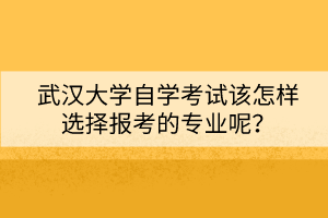 武漢大學(xué)自學(xué)考試該怎樣選擇報(bào)考的專業(yè)呢？