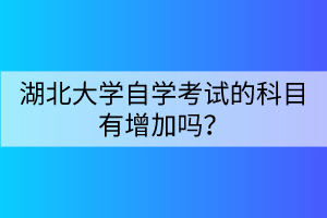 湖北大學自學考試的科目有增加嗎？