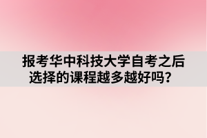 報考華中科技大學(xué)自考之后選擇的課程越多越好嗎？