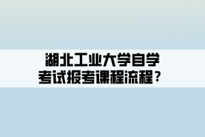 湖北工業(yè)大學(xué)自學(xué)考試報(bào)考課程流程？