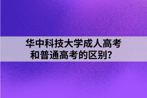 華中科技大學成人高考和普通高考的區(qū)別？