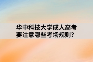 華中科技大學成人高考要注意哪些考場規(guī)則？