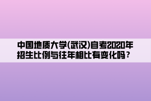 中國地質(zhì)大學(xué)(武漢)自考2020年招生比例與往年相比有變化嗎？