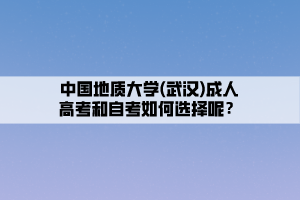 中國(guó)地質(zhì)大學(xué)(武漢)成人高考和自考如何選擇呢？