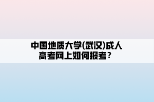 中國(guó)地質(zhì)大學(xué)(武漢)成人高考網(wǎng)上如何報(bào)考？