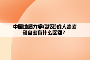 中國地質(zhì)大學(xué)(武漢)成人高考和自考有什么區(qū)別？