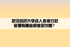 武漢紡織大學(xué)成人高考行政管理有哪些報(bào)考層次呢？
