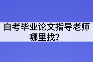 自考畢業(yè)論文指導(dǎo)老師哪里找？