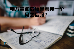 電大查詢成績是考完一個(gè)月之后嗎？