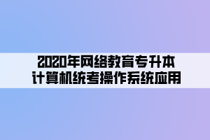 2020年網絡教育專升本計算機統(tǒng)考操作系統(tǒng)應用