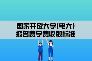 國家開放大學(xué)(電大)報名費學(xué)費收取標(biāo)準(zhǔn)