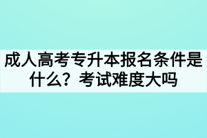 成人高考專(zhuān)升本報(bào)名條件是什么？考試難度大嗎