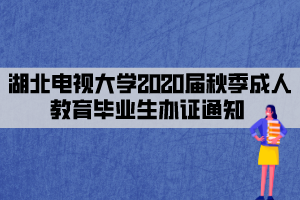湖北電視大學2020屆秋季成人教育畢業(yè)生辦證通知 湖北電視大學2020屆秋季成人教育畢業(yè)生辦證通知