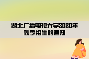 湖北廣播電視大學(xué)2020年秋季招生的通知 湖北廣播電視大學(xué)2020年秋季招生的通知