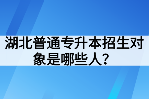 湖北普通專升本招生對象是哪些人？