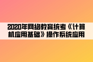 2020年網(wǎng)絡(luò)教育統(tǒng)考《計算機應用基礎(chǔ)》操作系統(tǒng)應用 (4) 2020年網(wǎng)絡(luò)教育統(tǒng)考《計算機應用基礎(chǔ)》操作系統(tǒng)應用 (4)