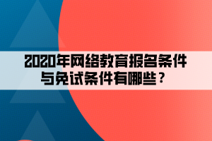2020年網(wǎng)絡教育報名條件與免試條件有哪些？