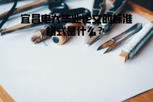 宜昌電大畢業(yè)論文的標(biāo)準(zhǔn)格式是什么？