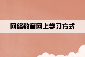 網(wǎng)絡(luò)教育網(wǎng)上學(xué)習(xí)方式 網(wǎng)絡(luò)教育網(wǎng)上學(xué)習(xí)方式