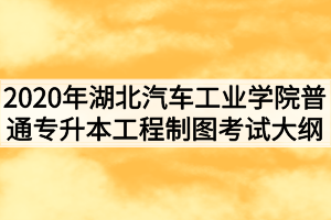 2020年湖北汽車工業(yè)學院普通專升本工程制圖考試大綱
