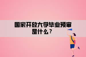 國(guó)家開(kāi)放大學(xué)畢業(yè)預(yù)審是什么？