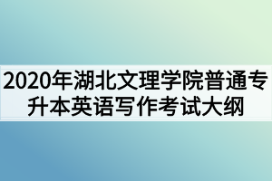 2020年湖北文理學(xué)院普通專(zhuān)升本英語(yǔ)寫(xiě)作考試大綱