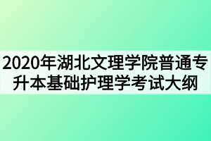 2020年湖北文理學(xué)院普通專(zhuān)升本基礎(chǔ)護(hù)理學(xué)考試大綱