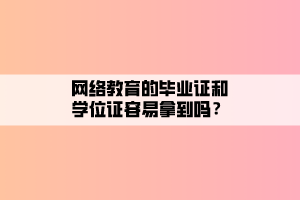 網(wǎng)絡教育的畢業(yè)證和學位證容易拿到嗎？