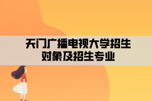 天門廣播電視大學(xué)招生對(duì)象及招生專業(yè) 天門廣播電視大學(xué)招生對(duì)象及招生專業(yè)