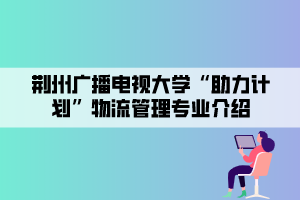 荊州廣播電視大學(xué)“助力計劃”物流管理專業(yè)介紹 荊州廣播電視大學(xué)“助力計劃”物流管理專業(yè)介紹