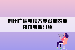 荊州廣播電視大學(xué)設(shè)施農(nóng)業(yè)技術(shù)專(zhuān)業(yè)介紹 荊州廣播電視大學(xué)設(shè)施農(nóng)業(yè)技術(shù)專(zhuān)業(yè)介紹