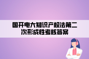 國(guó)開電大知識(shí)產(chǎn)權(quán)法第二次形成性考核答案