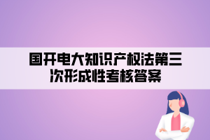 國(guó)開電大知識(shí)產(chǎn)權(quán)法第三次形成性考核答案