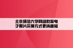 北京師范大學網絡教育電子照片采集方式更換通知